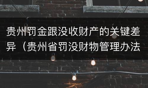 贵州罚金跟没收财产的关键差异（贵州省罚没财物管理办法）