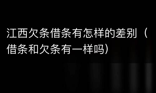 江西欠条借条有怎样的差别（借条和欠条有一样吗）