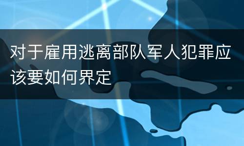 对于雇用逃离部队军人犯罪应该要如何界定