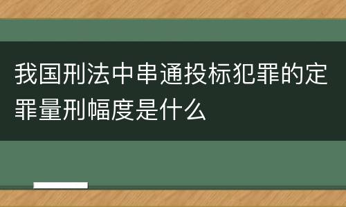 我国刑法中串通投标犯罪的定罪量刑幅度是什么