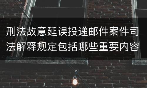 刑法故意延误投递邮件案件司法解释规定包括哪些重要内容