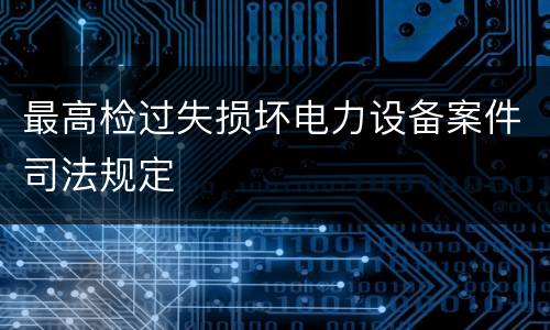 最高检过失损坏电力设备案件司法规定