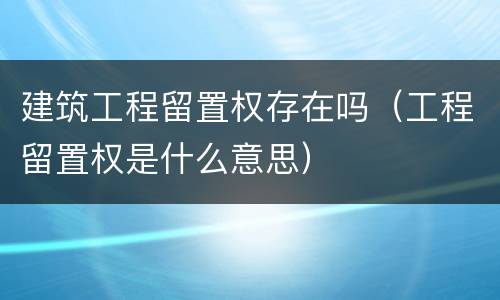 建筑工程留置权存在吗（工程留置权是什么意思）