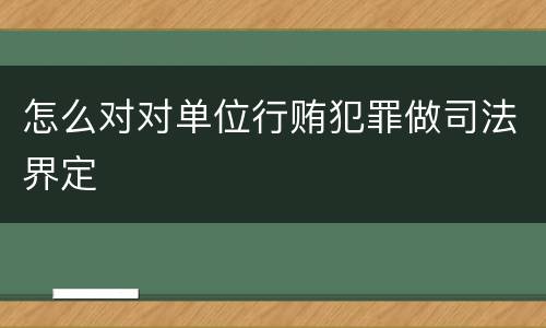 怎么对对单位行贿犯罪做司法界定