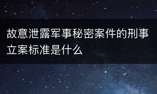 故意泄露军事秘密案件的刑事立案标准是什么