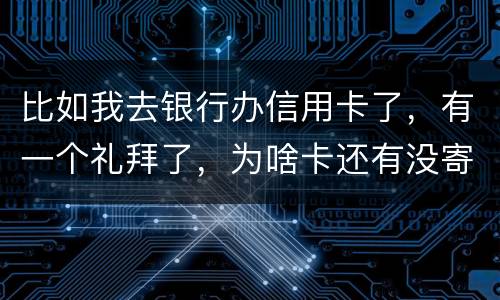 比如我去银行办信用卡了，有一个礼拜了，为啥卡还有没寄到呢？是什么原因