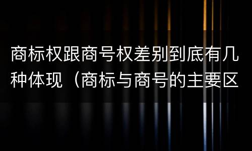 商标权跟商号权差别到底有几种体现（商标与商号的主要区别表现）