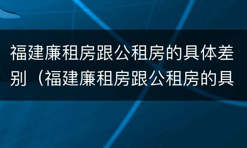 福建廉租房跟公租房的具体差别（福建廉租房跟公租房的具体差别是什么）