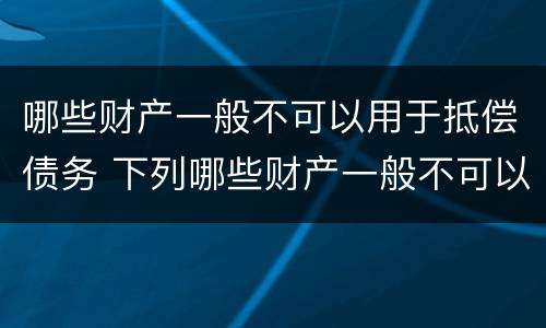 哪些财产一般不可以用于抵偿债务 下列哪些财产一般不可以用于抵偿债务