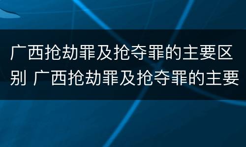 广西抢劫罪及抢夺罪的主要区别 广西抢劫罪及抢夺罪的主要区别是什么