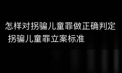 怎样对拐骗儿童罪做正确判定 拐骗儿童罪立案标准