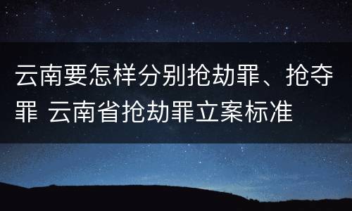 云南要怎样分别抢劫罪、抢夺罪 云南省抢劫罪立案标准