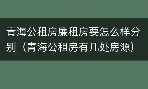 青海公租房廉租房要怎么样分别（青海公租房有几处房源）