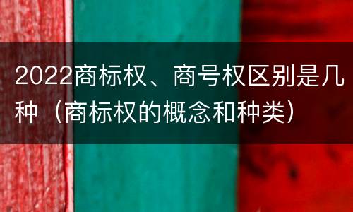 2022商标权、商号权区别是几种（商标权的概念和种类）