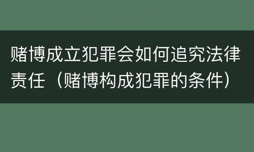 赌博成立犯罪会如何追究法律责任（赌博构成犯罪的条件）