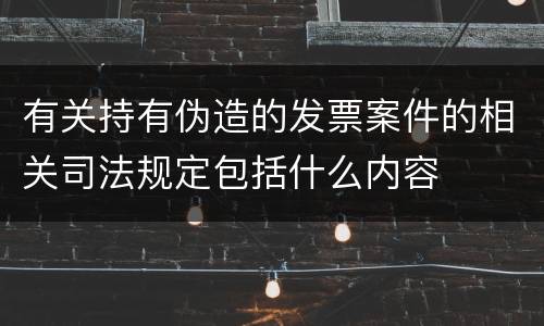 有关持有伪造的发票案件的相关司法规定包括什么内容