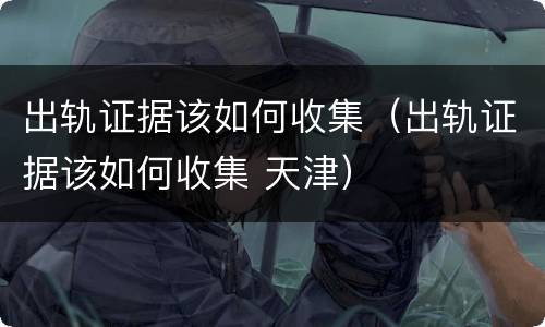 出轨证据该如何收集（出轨证据该如何收集 天津）