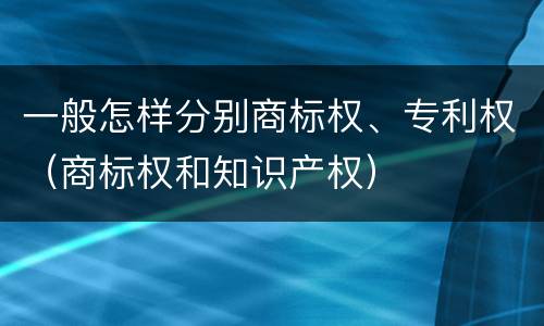 一般怎样分别商标权、专利权（商标权和知识产权）