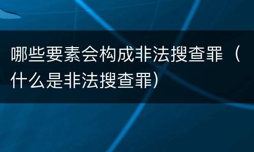 哪些要素会构成非法搜查罪（什么是非法搜查罪）