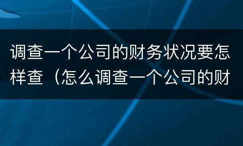 调查一个公司的财务状况要怎样查（怎么调查一个公司的财务信息）