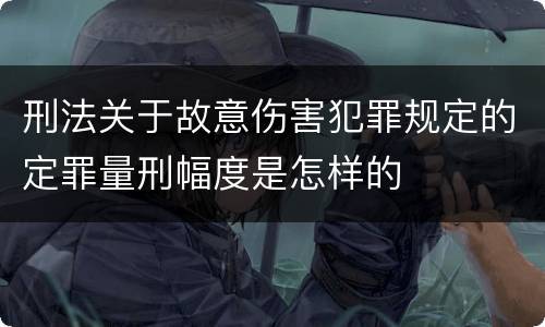 刑法关于故意伤害犯罪规定的定罪量刑幅度是怎样的