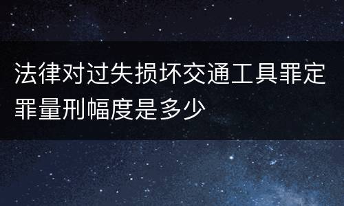 法律对过失损坏交通工具罪定罪量刑幅度是多少