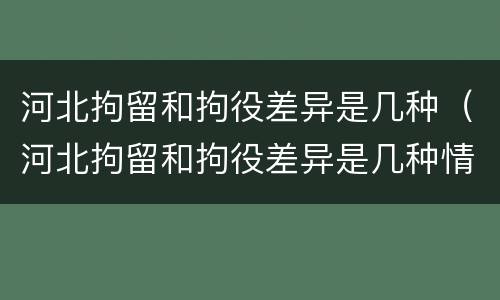 河北拘留和拘役差异是几种（河北拘留和拘役差异是几种情形）