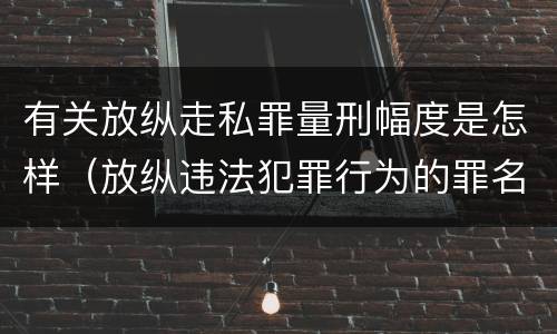 有关放纵走私罪量刑幅度是怎样（放纵违法犯罪行为的罪名）