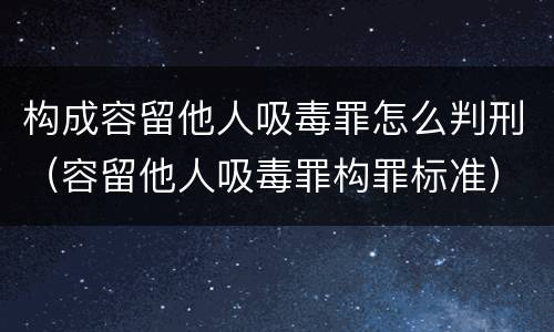 构成容留他人吸毒罪怎么判刑（容留他人吸毒罪构罪标准）