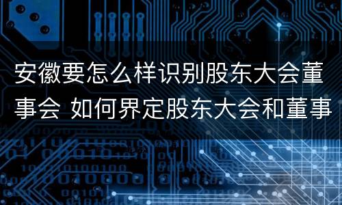 安徽要怎么样识别股东大会董事会 如何界定股东大会和董事会的权力边界