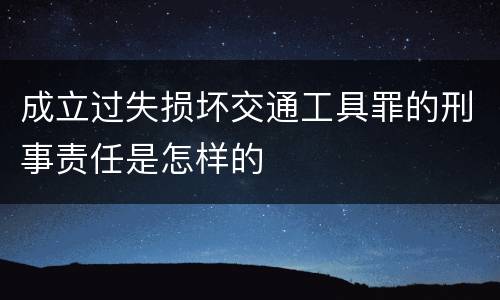 成立过失损坏交通工具罪的刑事责任是怎样的