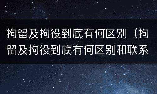 拘留及拘役到底有何区别（拘留及拘役到底有何区别和联系）