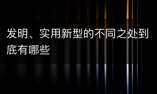 发明、实用新型的不同之处到底有哪些