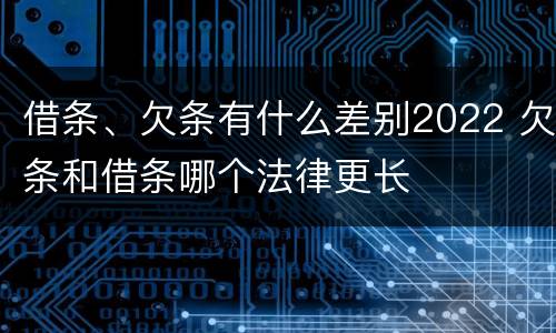 借条、欠条有什么差别2022 欠条和借条哪个法律更长