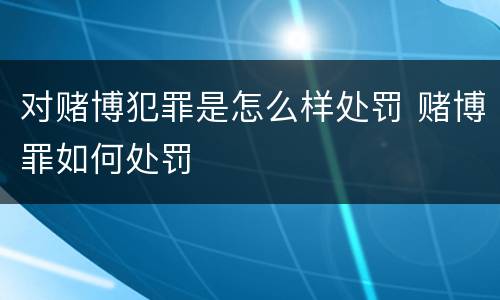 对赌博犯罪是怎么样处罚 赌博罪如何处罚