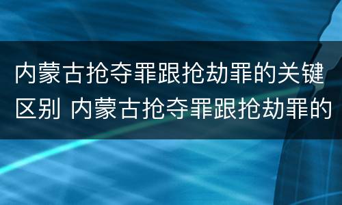 内蒙古抢夺罪跟抢劫罪的关键区别 内蒙古抢夺罪跟抢劫罪的关键区别在于