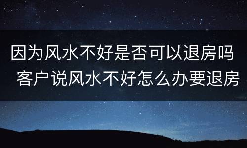 因为风水不好是否可以退房吗 客户说风水不好怎么办要退房