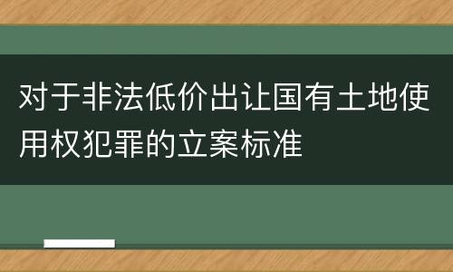 对于非法低价出让国有土地使用权犯罪的立案标准