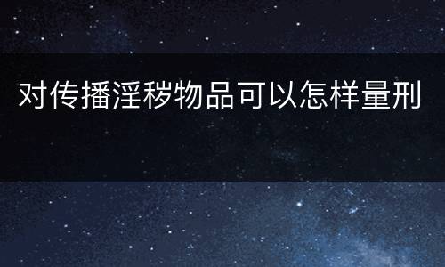 对传播淫秽物品可以怎样量刑