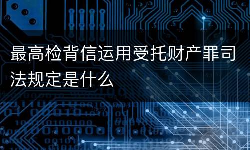 最高检背信运用受托财产罪司法规定是什么