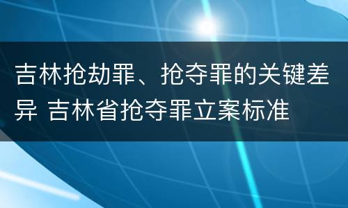 吉林抢劫罪、抢夺罪的关键差异 吉林省抢夺罪立案标准