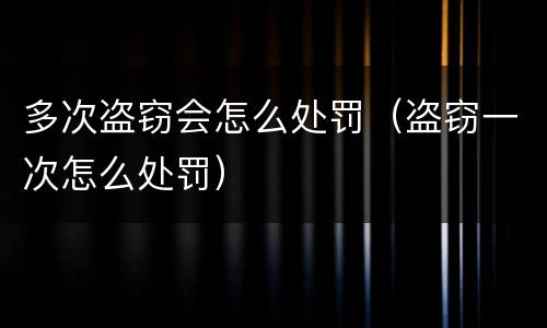 多次盗窃会怎么处罚（盗窃一次怎么处罚）