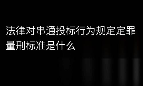 法律对串通投标行为规定定罪量刑标准是什么