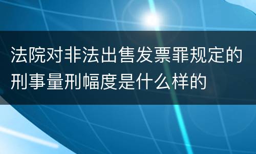 法院对非法出售发票罪规定的刑事量刑幅度是什么样的