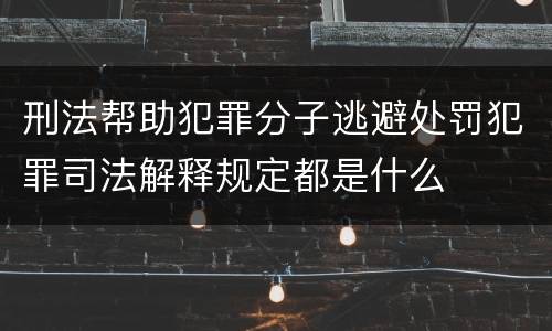 刑法帮助犯罪分子逃避处罚犯罪司法解释规定都是什么