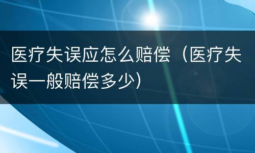 医疗失误应怎么赔偿（医疗失误一般赔偿多少）