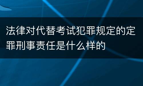 法律对代替考试犯罪规定的定罪刑事责任是什么样的