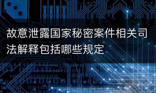 故意泄露国家秘密案件相关司法解释包括哪些规定