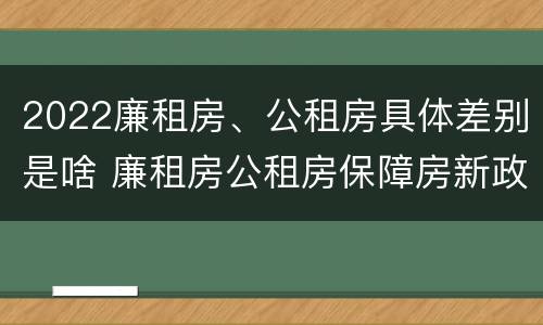 2022廉租房、公租房具体差别是啥 廉租房公租房保障房新政策