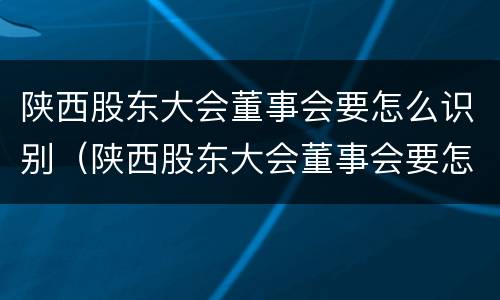 陕西股东大会董事会要怎么识别（陕西股东大会董事会要怎么识别参加人员）